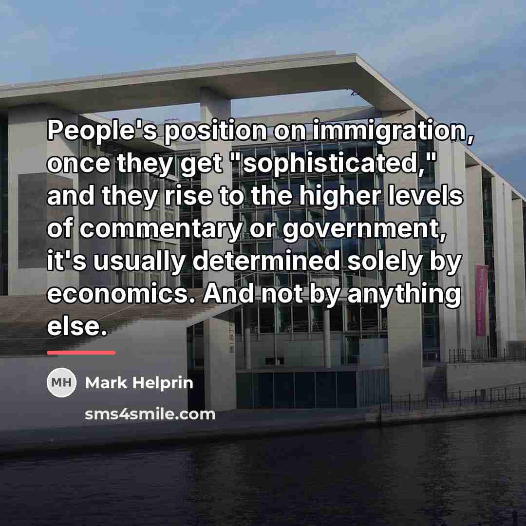 “People's position on immigration, once they get "sophisticated," and they…” quote by Mark Helprin