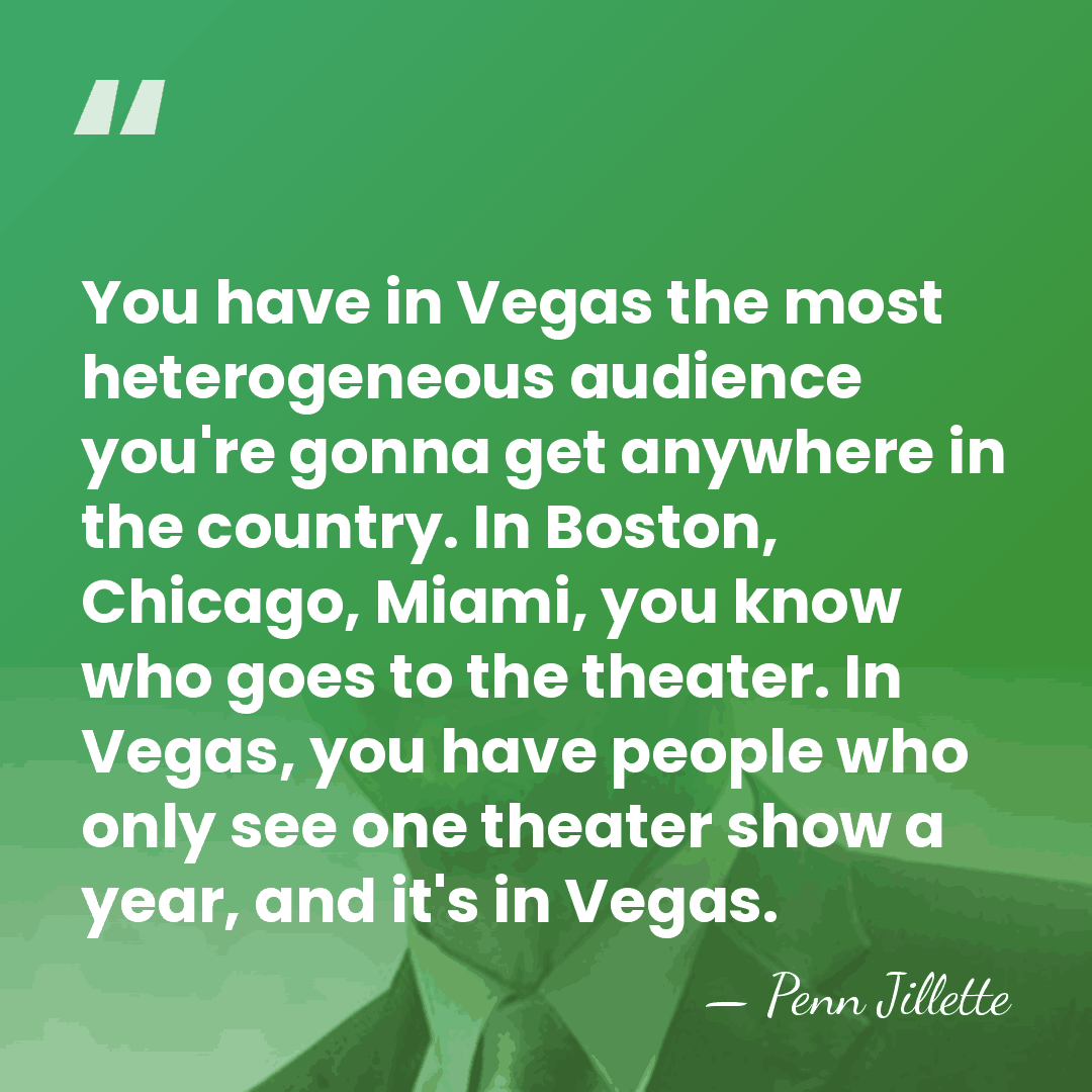 You have in Vegas the most heterogeneous audience you're gonna get anywhere&hellip; - Penn Jillette