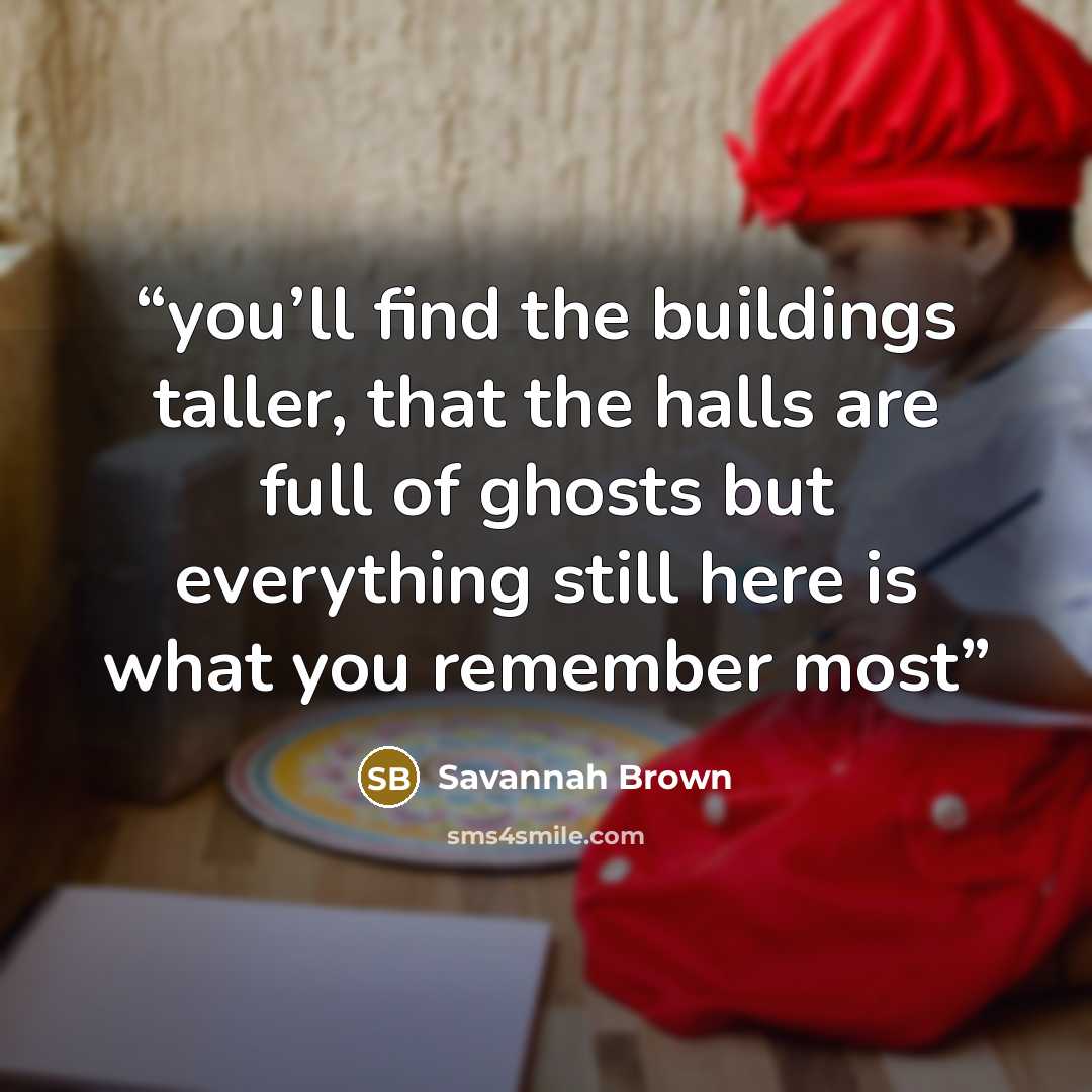 “you’ll find the buildings taller, that the halls are full of ghosts but everything still here is what you remember most” quote by Savannah Brown