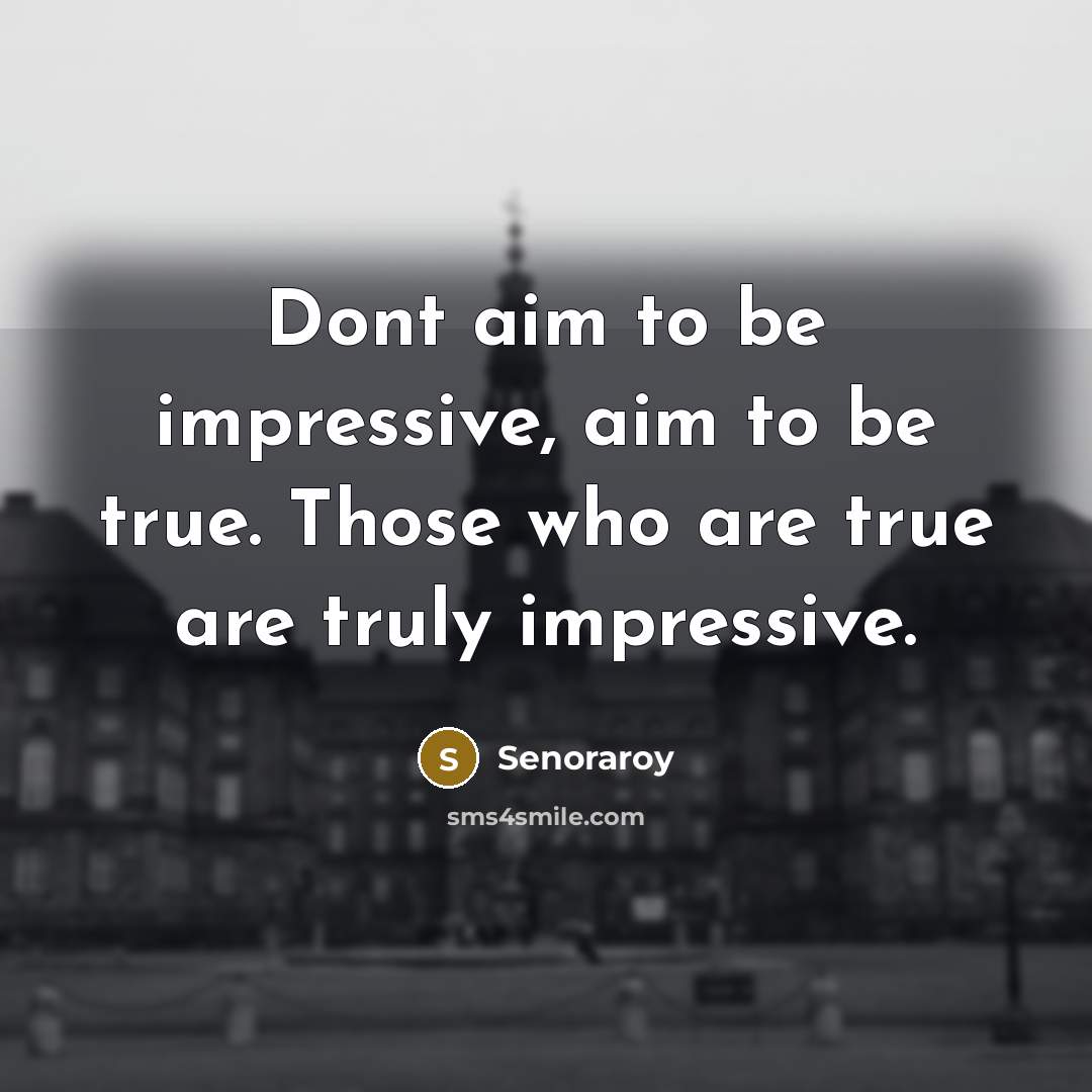 “Dont aim to be impressive, aim to be true. Those who are true are truly impressive.” quote by Senoraroy