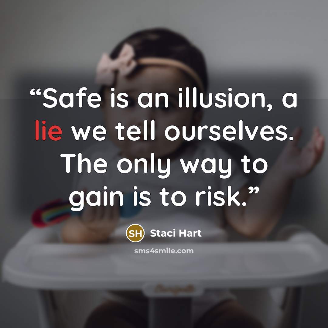 “Safe is an illusion, a lie we tell ourselves. The only way to gain is to risk.” quote by Staci Hart