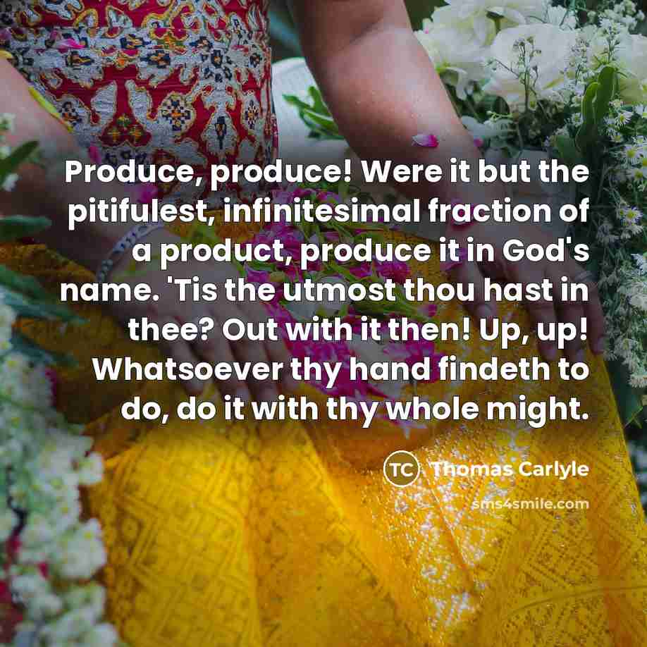 “Produce, produce! Were it but the pitifulest, infinitesimal fraction of…” quote by Thomas Carlyle
