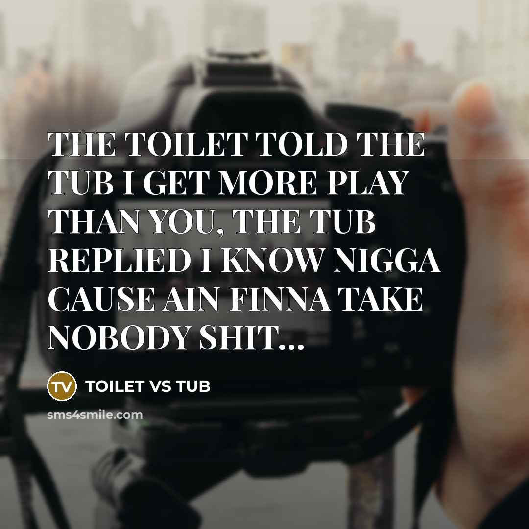 “THE TOILET TOLD THE TUB I GET MORE PLAY THAN YOU, THE TUB REPLIED I KNOW NIGGA CAUSE AIN FINNA TAKE NOBODY SHIT…” quote by TOILET VS TUB