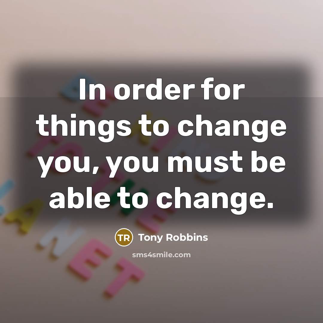 “In order for things to change you, you must be…” quote by Tony Robbins