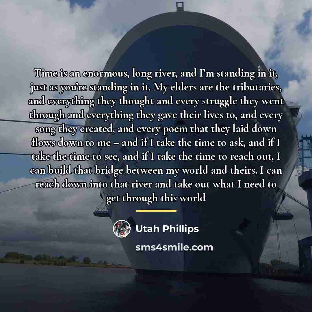 “Time is an enormous, long river, and I’m standing in…” quote by Utah Phillips