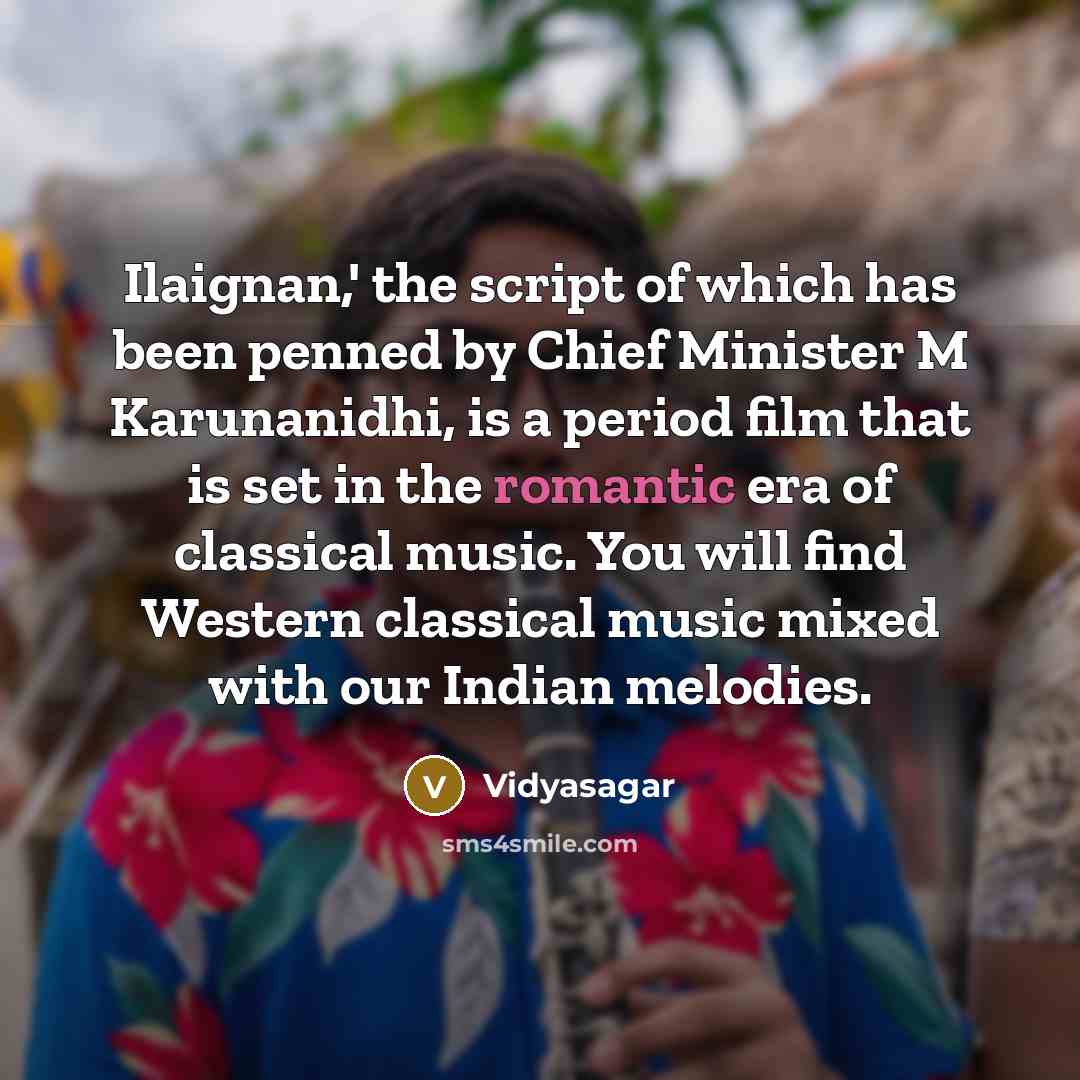“Ilaignan,' the script of which has been penned by Chief Minister M Karunanidhi, is a period film that is set in the romantic era of classical music. You will find Western classical music mixed with our Indian melodies.” quote by Vidyasagar