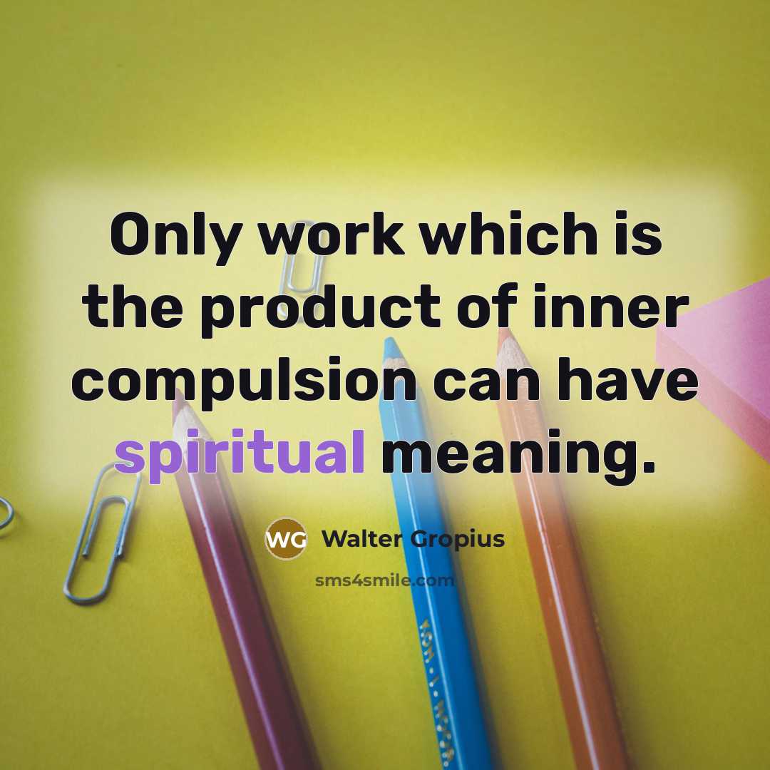 “Only work which is the product of inner compulsion can have spiritual meaning.” quote by Walter Gropius