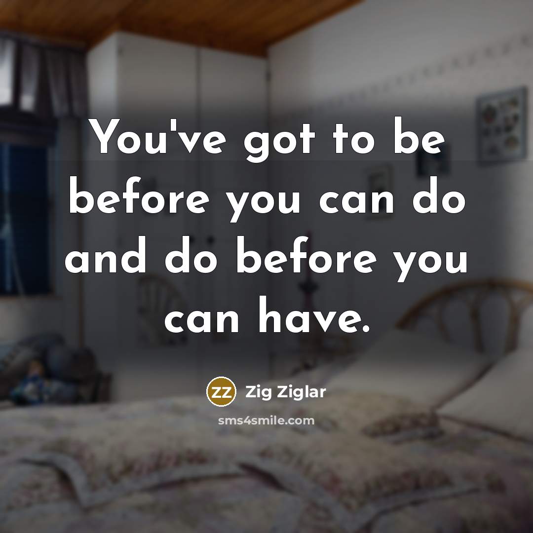 “You've got to be before you can do and do…” quote by Zig Ziglar