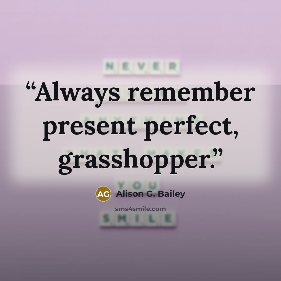 “Always remember present perfect, grasshopper.” quote by Alison G. Bailey