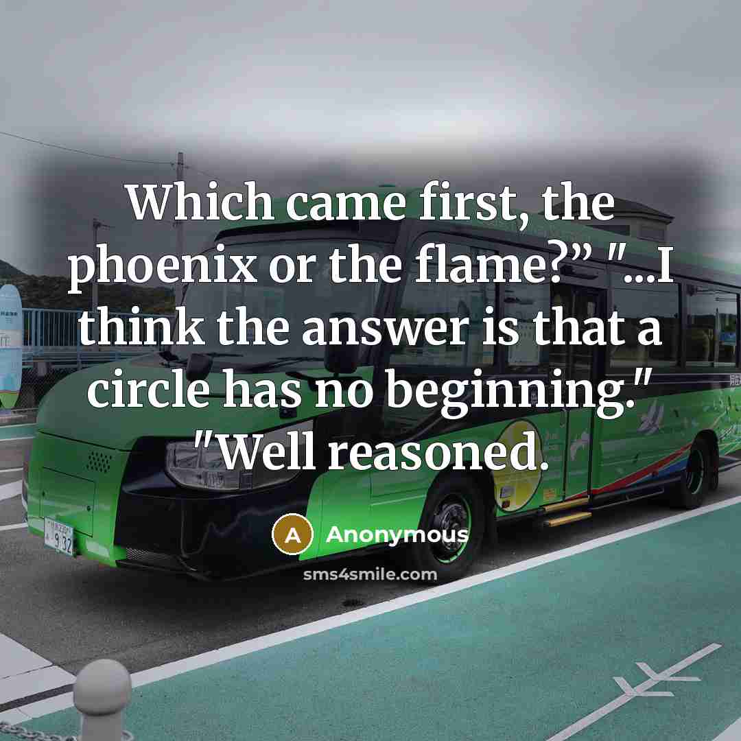 “Which came first, the phoenix or the flame?” "...I think…” quote by Anonymous