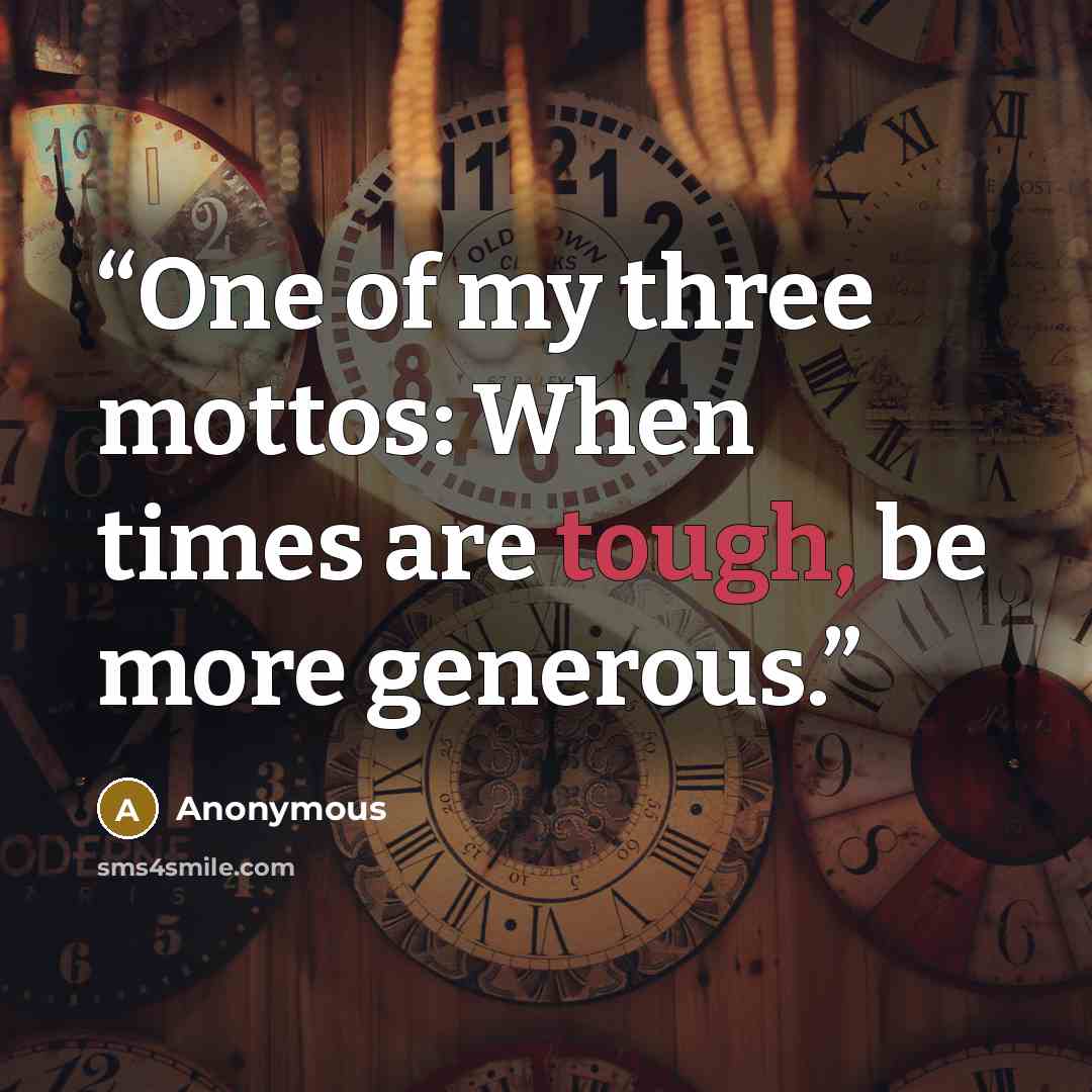 “One of my three mottos: When times are tough, be more generous.” quote by Anonymous