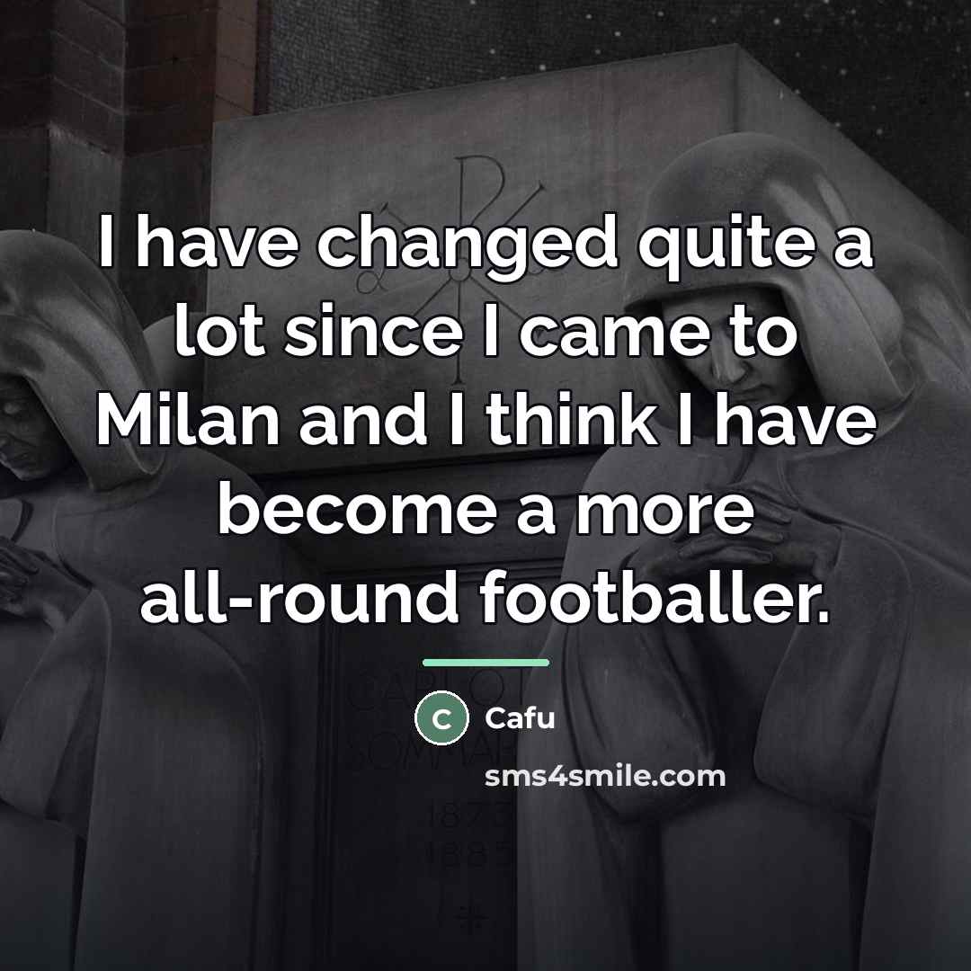 “I have changed quite a lot since I came to…” quote by Cafu