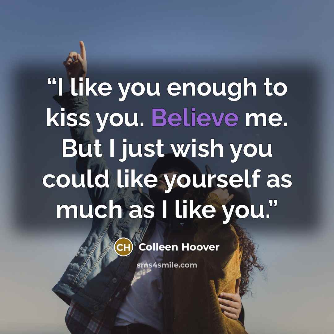“I like you enough to kiss you. Believe me. But I just wish you could like yourself as much as I like you.” quote by Colleen Hoover