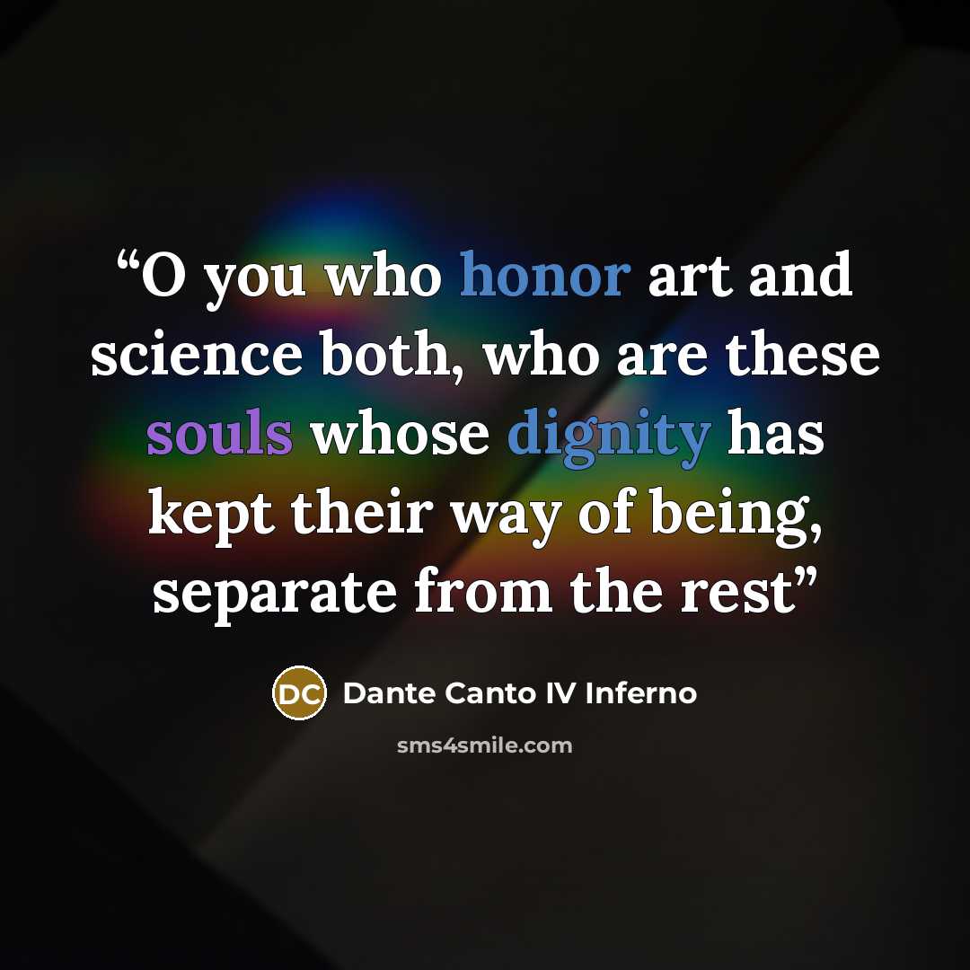 “O you who honor art and science both, who are these souls whose dignity has kept their way of being, separate from the rest” quote by Dante Canto IV Inferno
