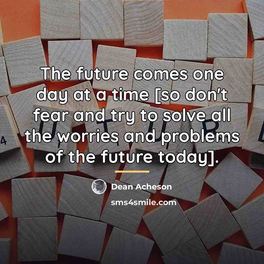 “The future comes one day at a time [so don't…” quote by Dean Acheson