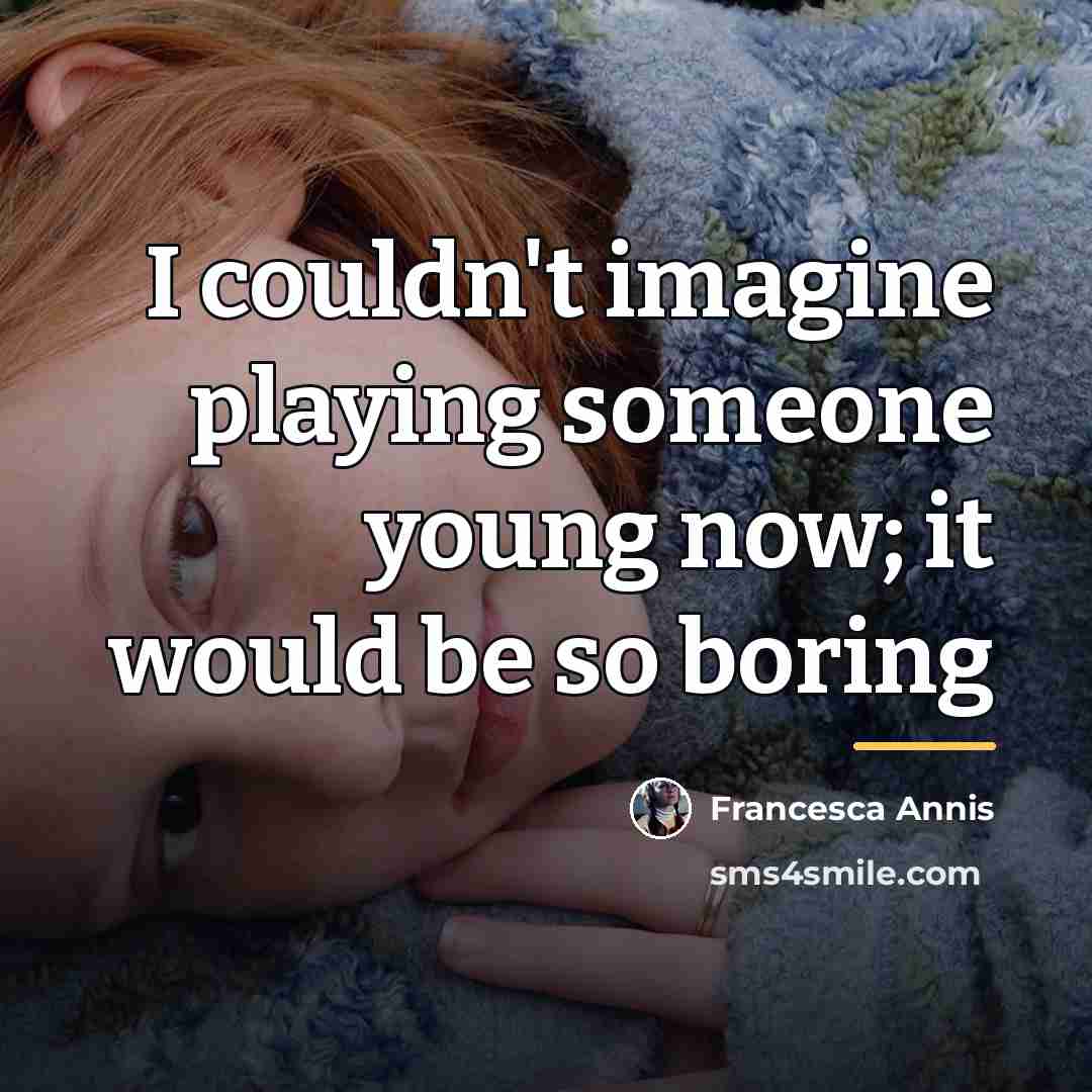 “I couldn't imagine playing someone young now; it would be…” quote by Francesca Annis