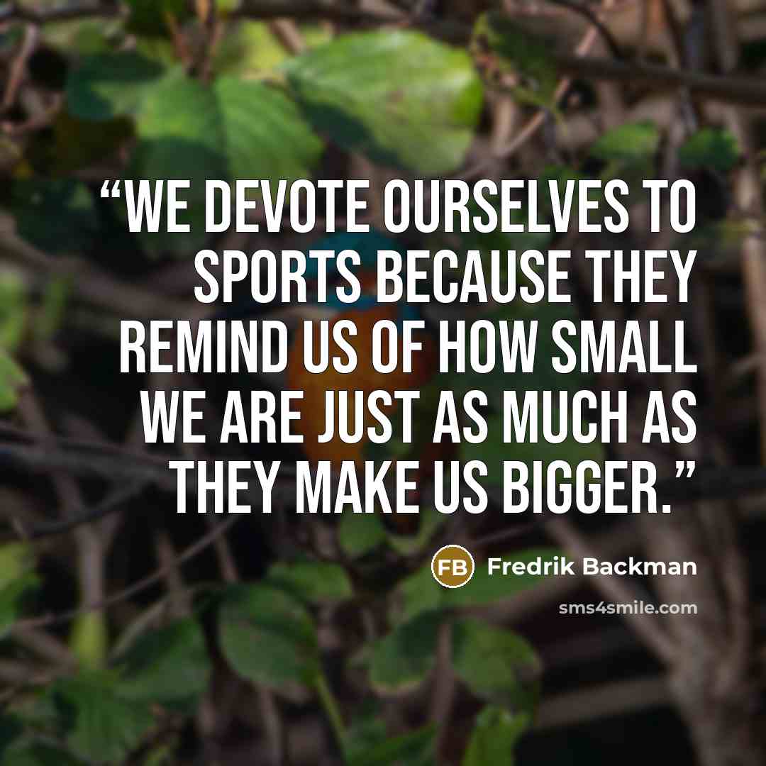 “We devote ourselves to sports because they remind us of how small we are just as much as they make us bigger.” quote by Fredrik Backman