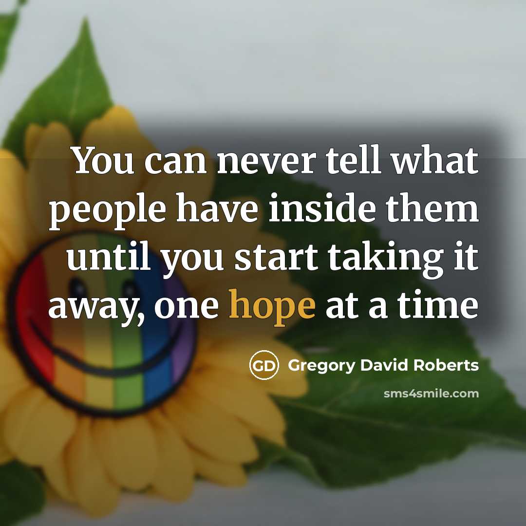 “You can never tell what people have inside them until you start taking it away, one hope at a time” quote by Gregory David Roberts