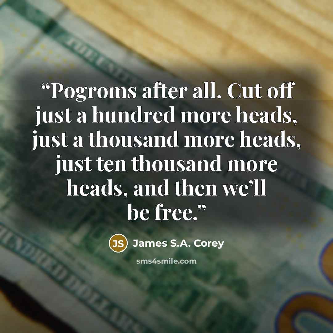 “Pogroms after all. Cut off just a hundred more heads, just a thousand more heads, just ten thousand more heads, and then we’ll be free.” quote by James S.A. Corey