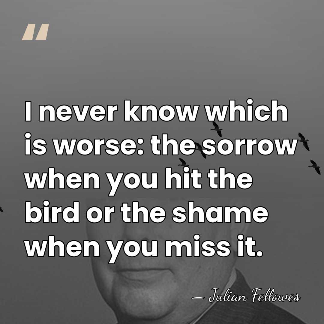 I never know which is worse: the sorrow when you hit the&hellip; - Julian Fellowes