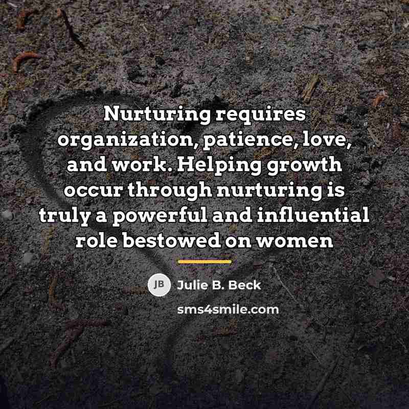 “Nurturing requires organization, patience, love, and work. Helping growth occur…” quote by Julie B. Beck