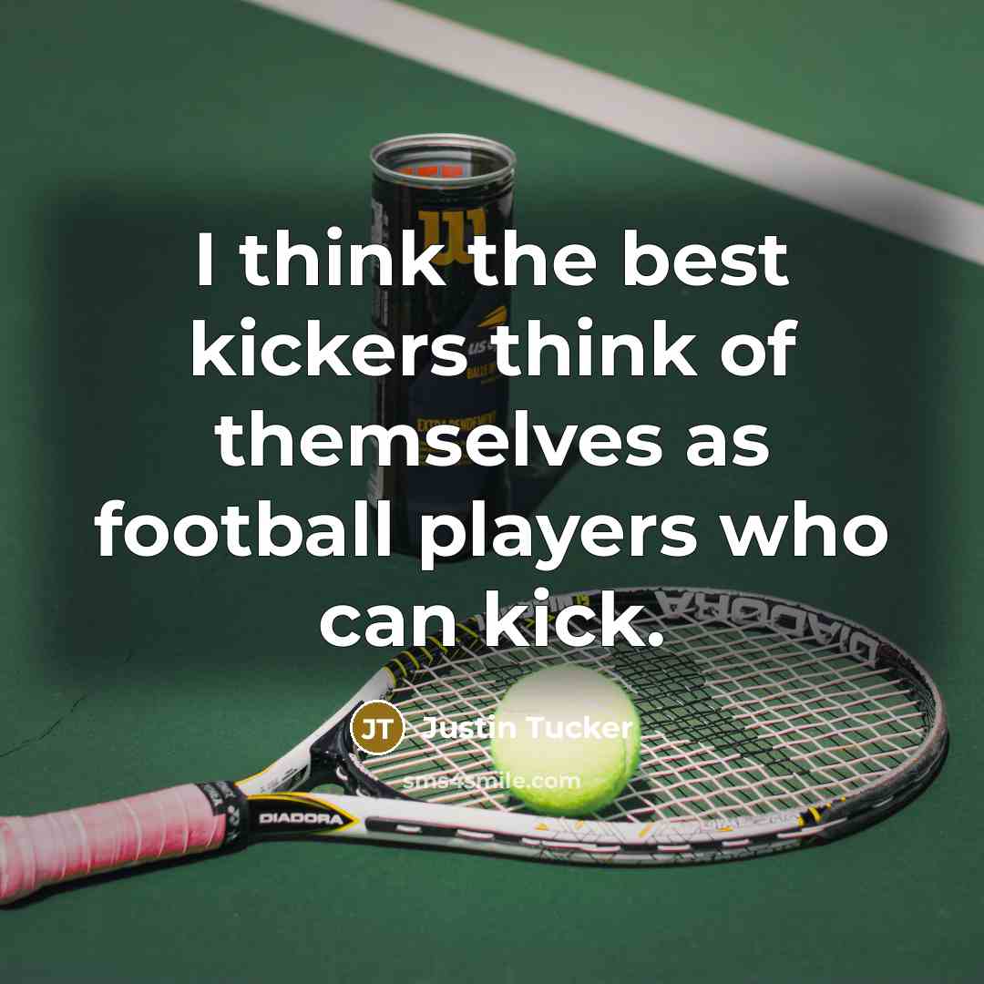 “I think the best kickers think of themselves as football…” quote by Justin Tucker