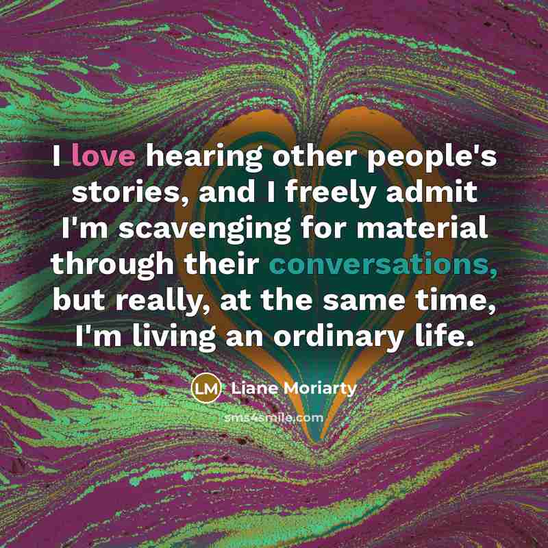 “I love hearing other people's stories, and I freely admit…” quote by Liane Moriarty