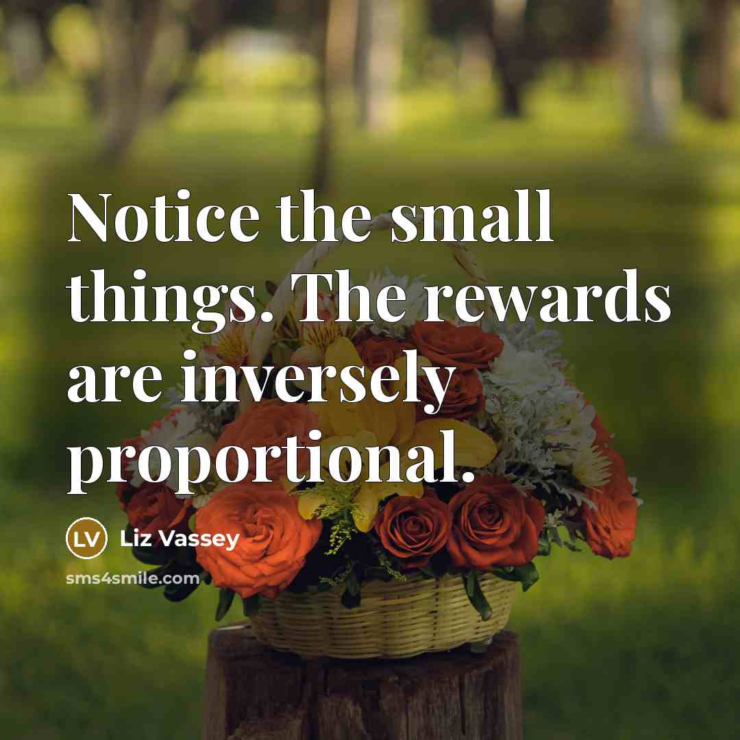 “Notice the small things. The rewards are inversely proportional.…” quote by Liz Vassey