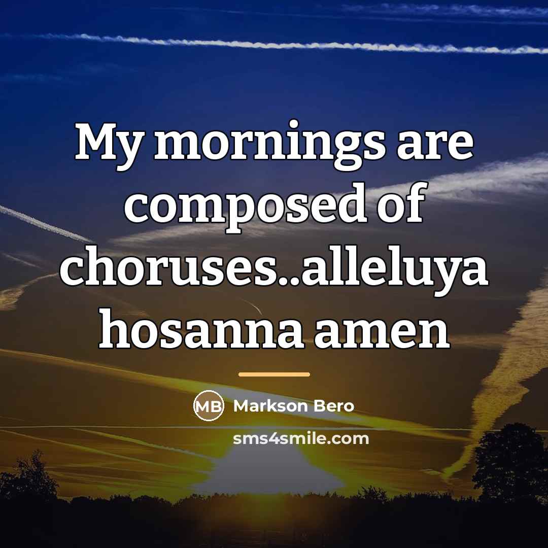 “My mornings are composed of choruses..alleluya hosanna amen…” quote by Markson Bero