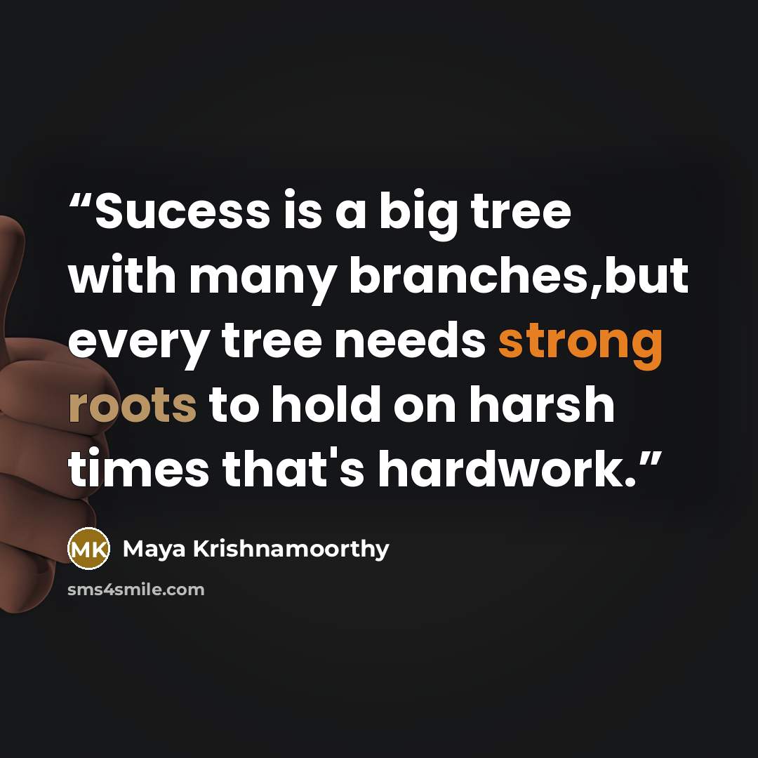 “Sucess is a big tree with many branches,but every tree needs strong roots to hold on harsh times that's hardwork.” quote by Maya Krishnamoorthy