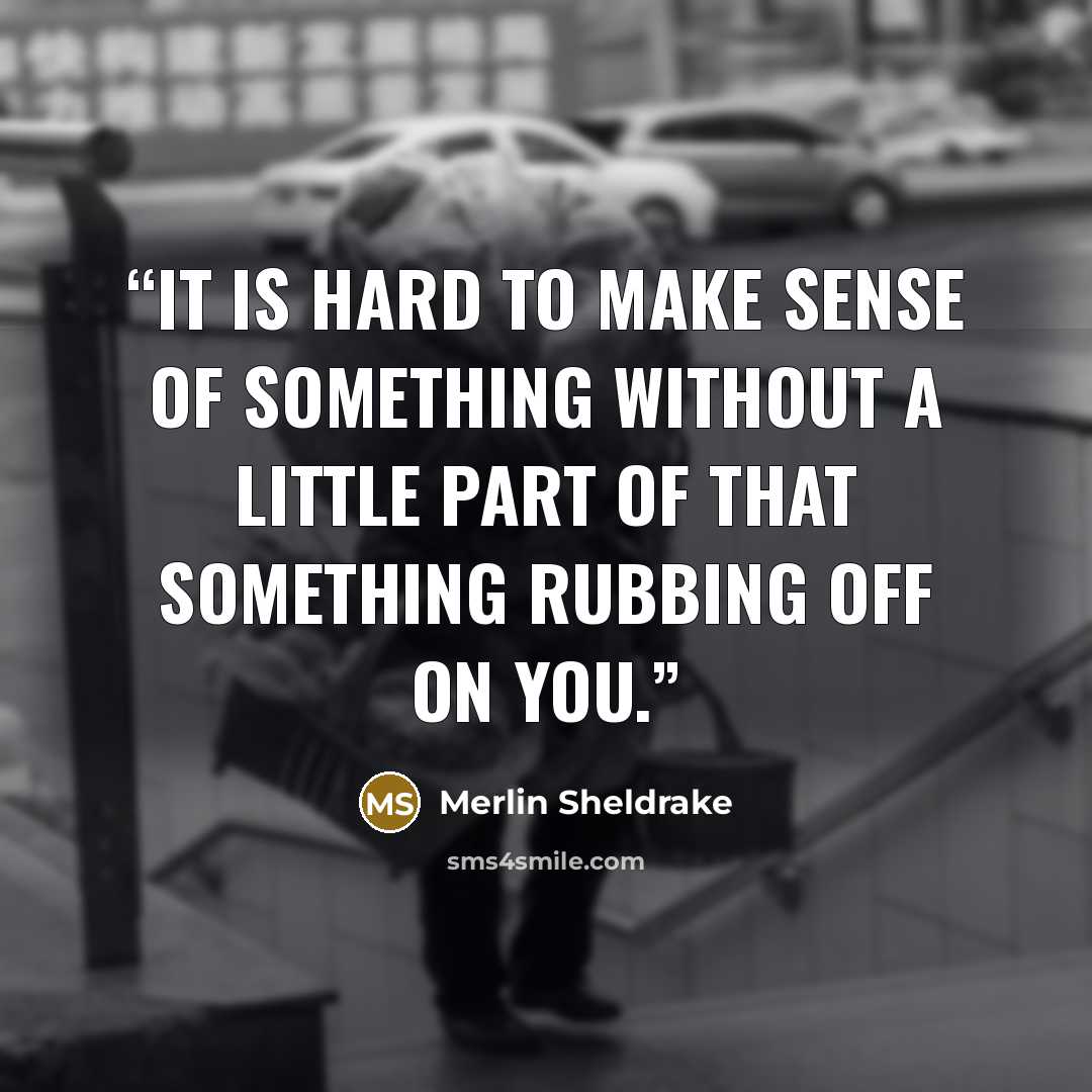 “It is hard to make sense of something without a little part of that something rubbing off on you.” quote by Merlin Sheldrake