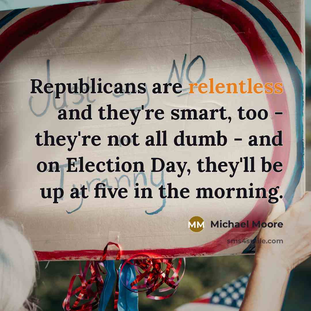 “Republicans are relentless and they're smart, too - they're not…” quote by Michael Moore