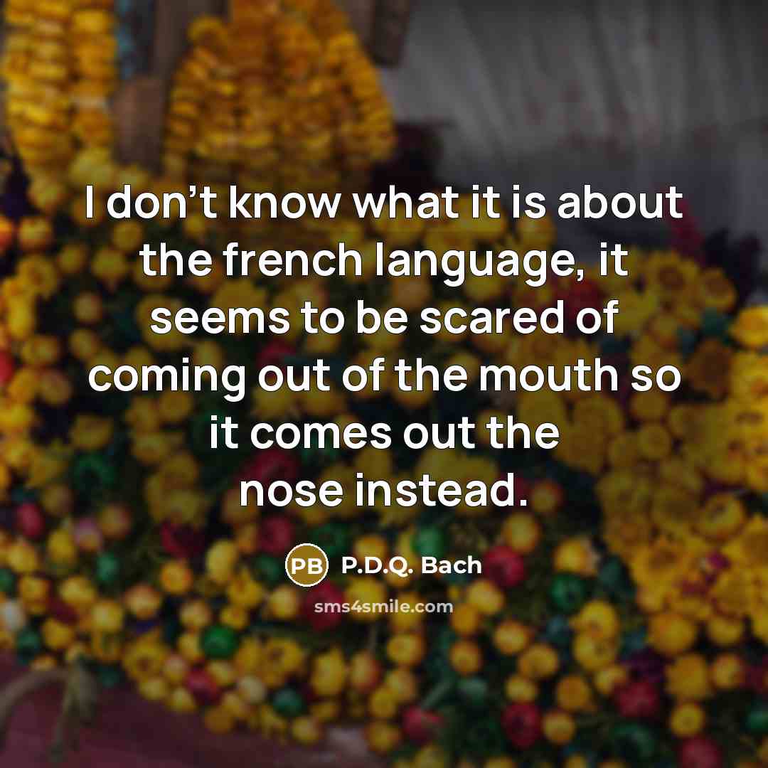 “I don't know what it is about the french language, it seems to be scared of coming out of the mouth so it comes out the nose instead.” quote by P.D.Q. Bach