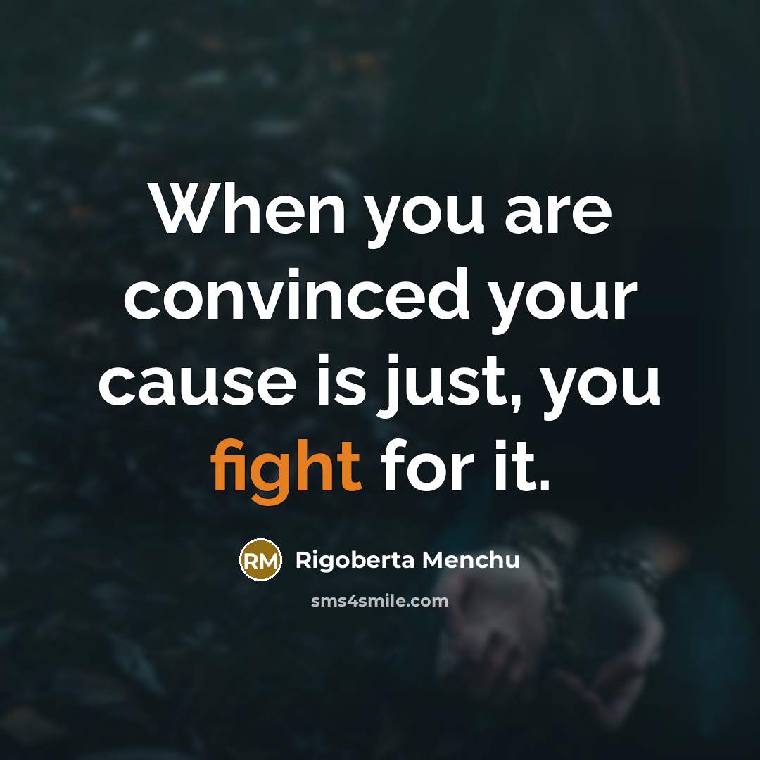 “When you are convinced your cause is just, you fight…” quote by Rigoberta Menchu