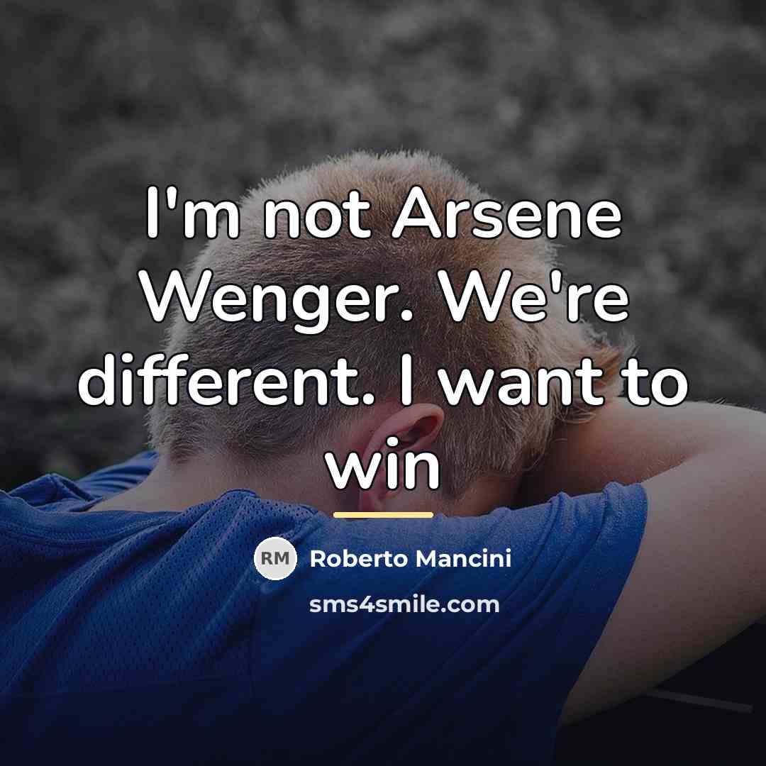 “I'm not Arsene Wenger. We're different. I want to win…” quote by Roberto Mancini