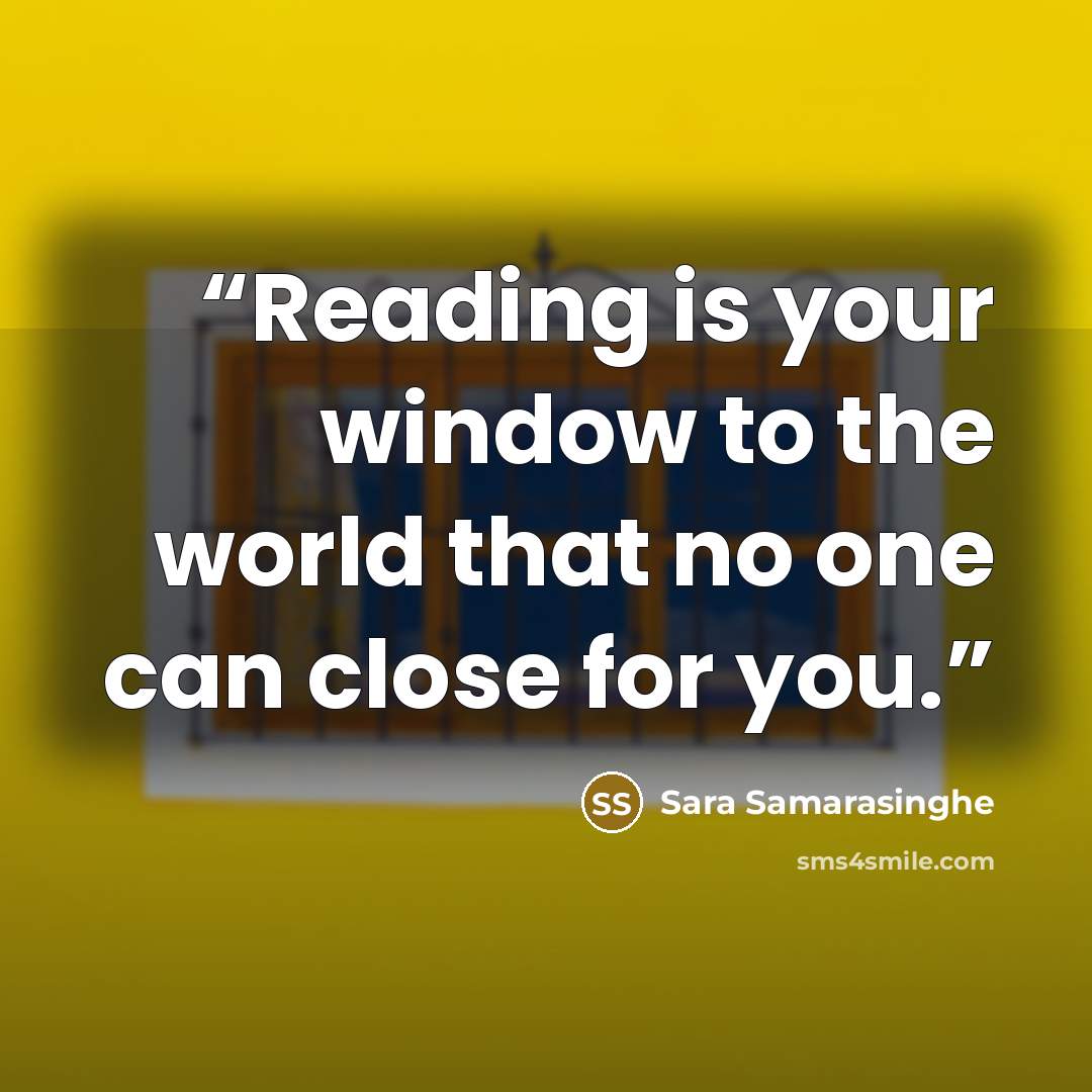“Reading is your window to the world that no one can close for you.” quote by Sara Samarasinghe