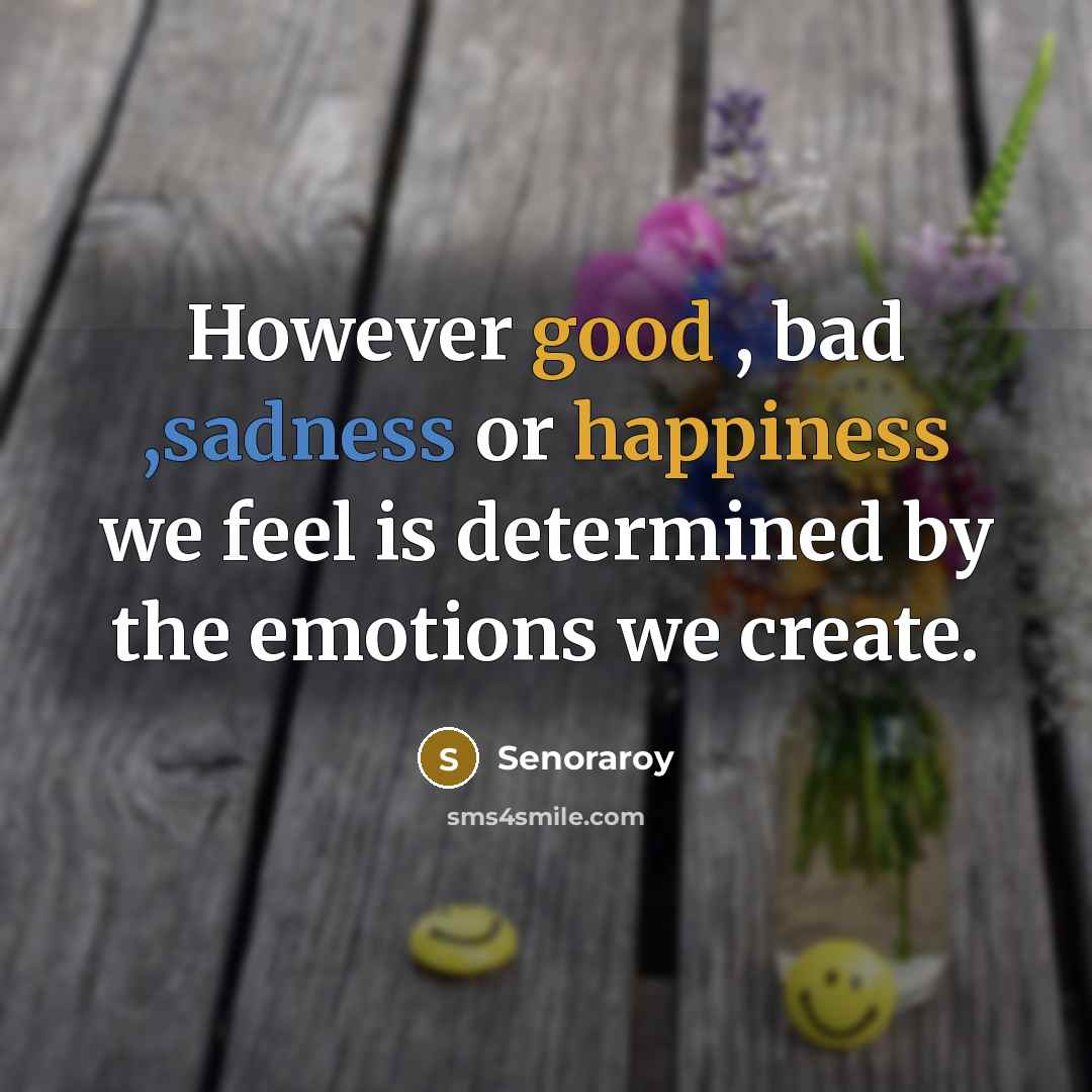 “However good , bad ,sadness or happiness we feel is determined by the emotions we create.” quote by Senoraroy