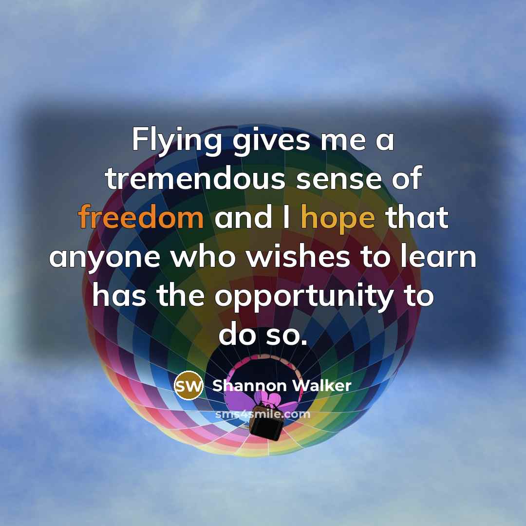 “Flying gives me a tremendous sense of freedom and I hope that anyone who wishes to learn has the opportunity to do so.” quote by Shannon Walker