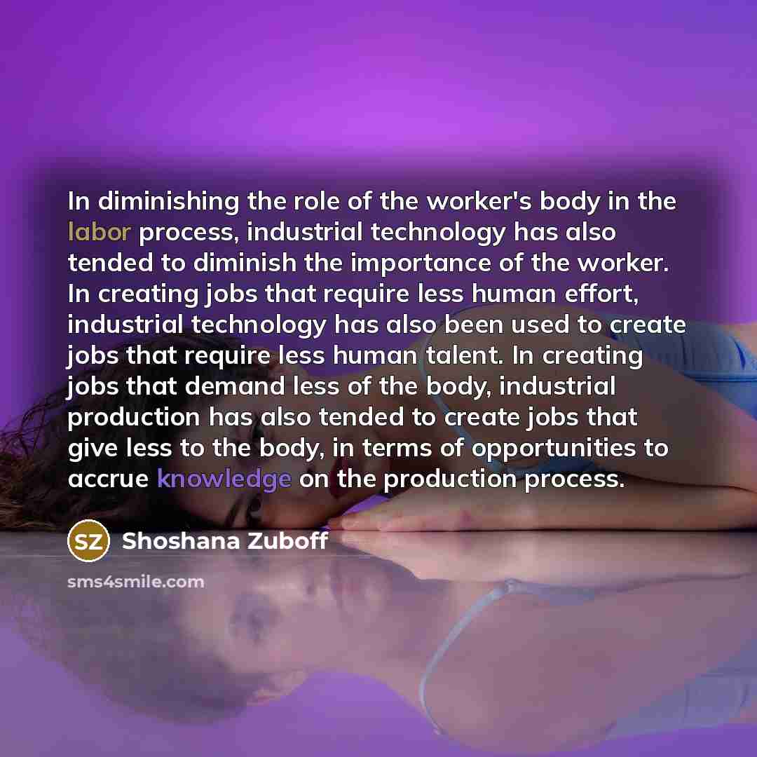 “In diminishing the role of the worker's body in the…” quote by Shoshana Zuboff