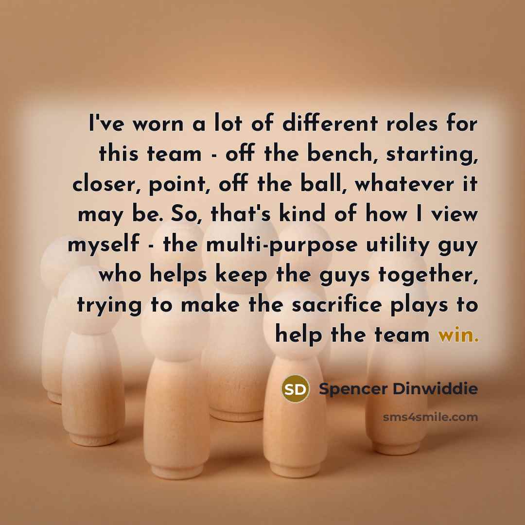 “I've worn a lot of different roles for this team - off the bench, starting, closer, point, off the ball, whatever it may be. So, that's kind of how I view myself - the multi-purpose utility guy who helps keep the guys together, trying to make the sacrifice plays to help the team win.” quote by Spencer Dinwiddie