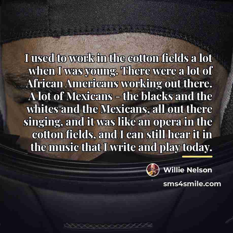 “I used to work in the cotton fields a lot…” quote by Willie Nelson