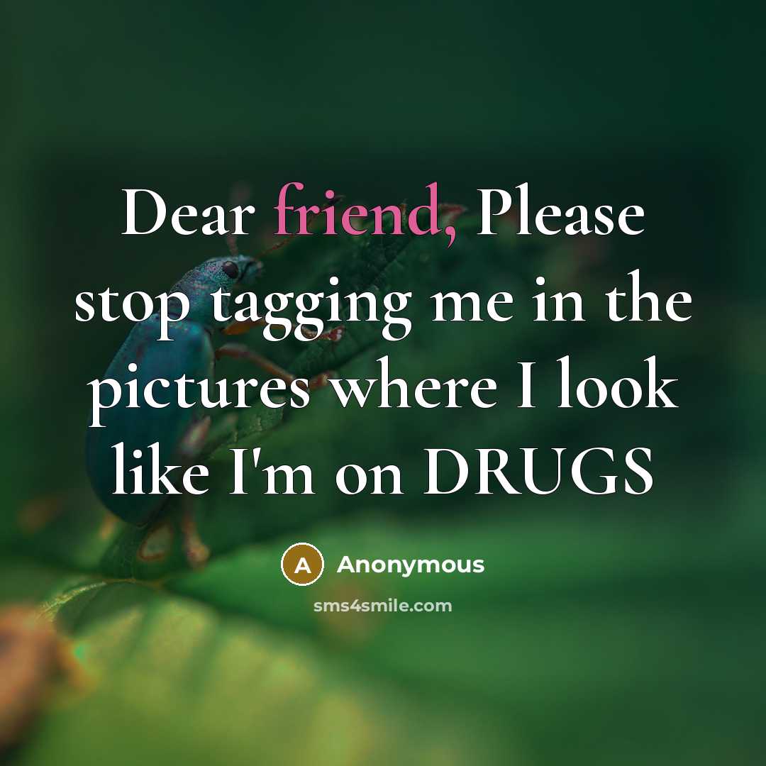 “Dear friend, Please stop tagging me in the pictures where…” quote by Anonymous