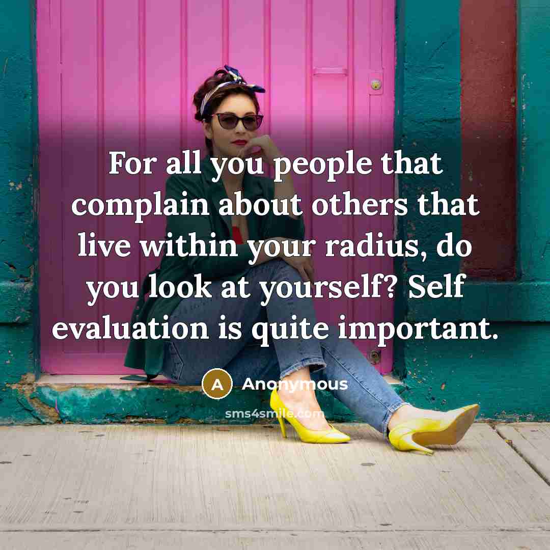 “For all you people that complain about others that live within your radius, do you look at yourself? Self evaluation is quite important.” quote by Anonymous