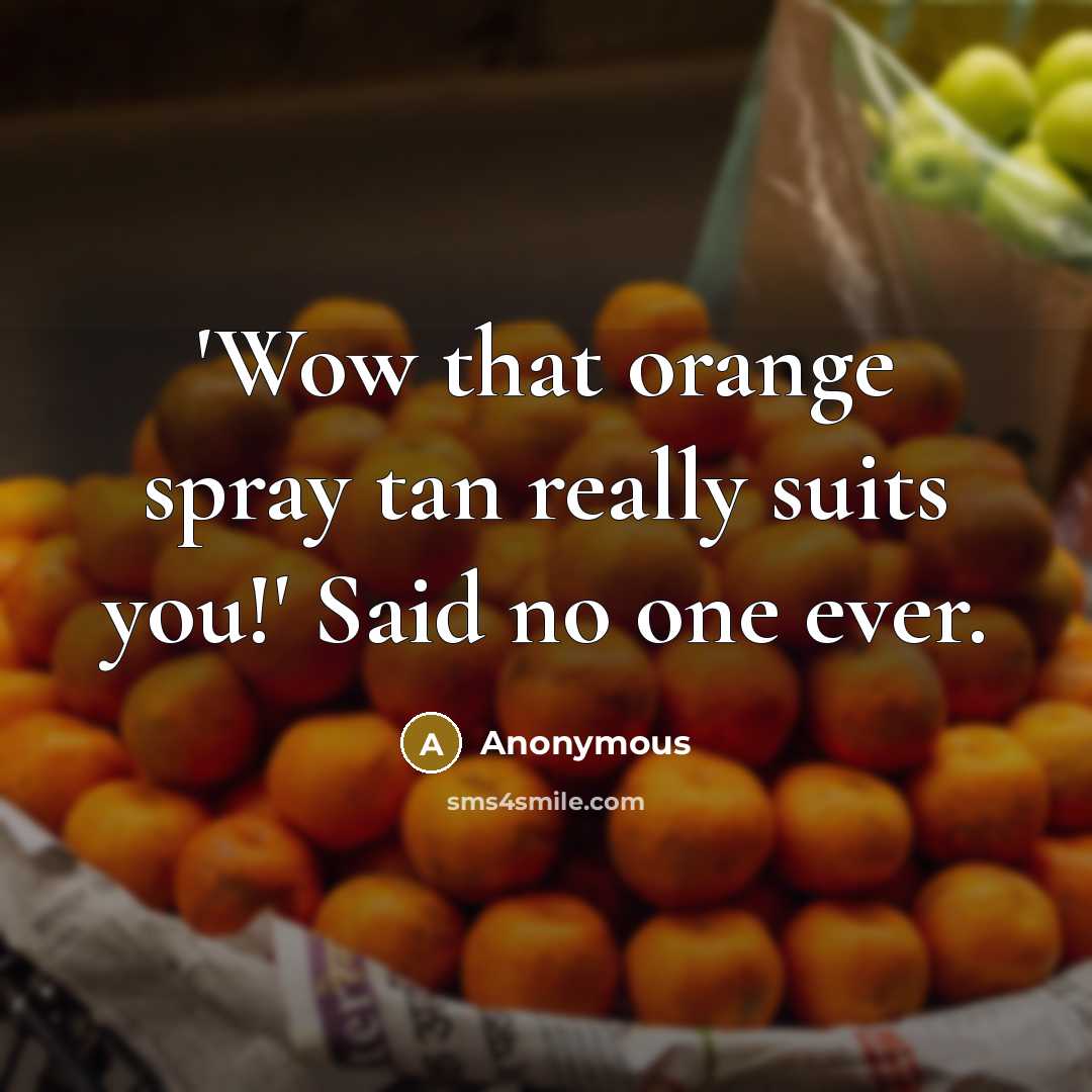 “'Wow that orange spray tan really suits you!' Said no one ever.” quote by Anonymous