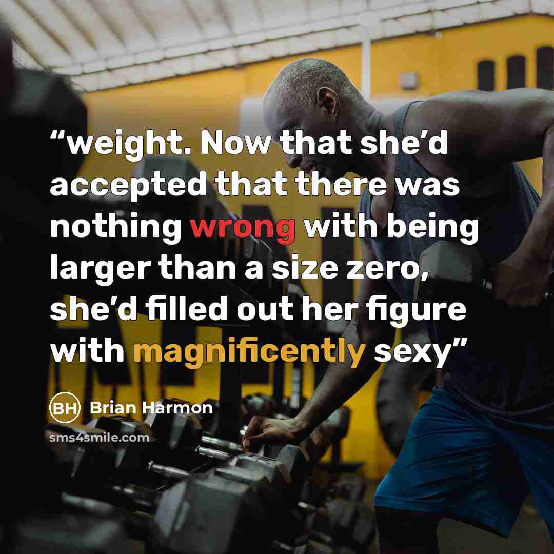 “weight. Now that she’d accepted that there was nothing wrong with being larger than a size zero, she’d filled out her figure with magnificently sexy” quote by Brian Harmon
