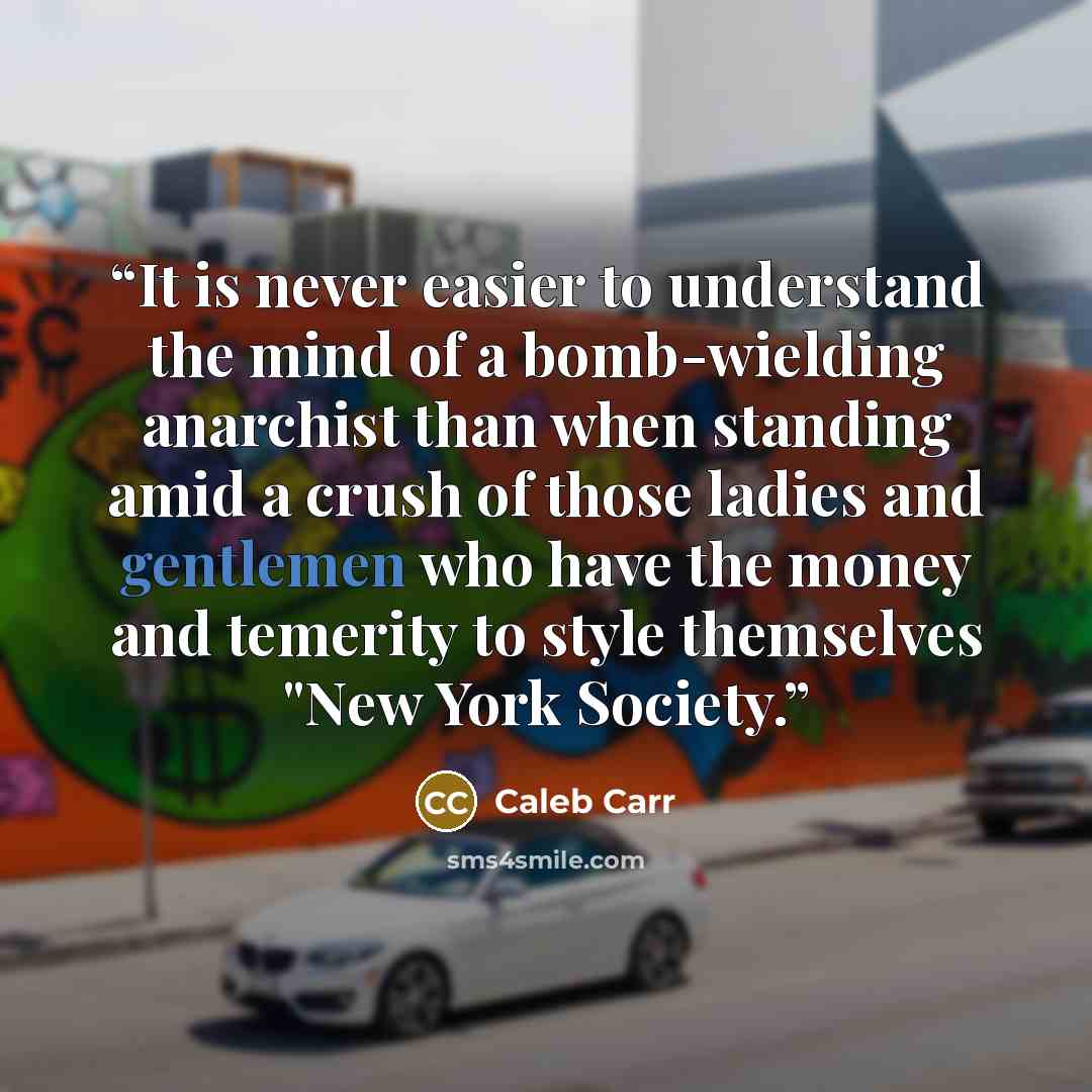 “It is never easier to understand the mind of a bomb-wielding anarchist than when standing amid a crush of those ladies and gentlemen who have the money and temerity to style themselves "New York Society.” quote by Caleb Carr