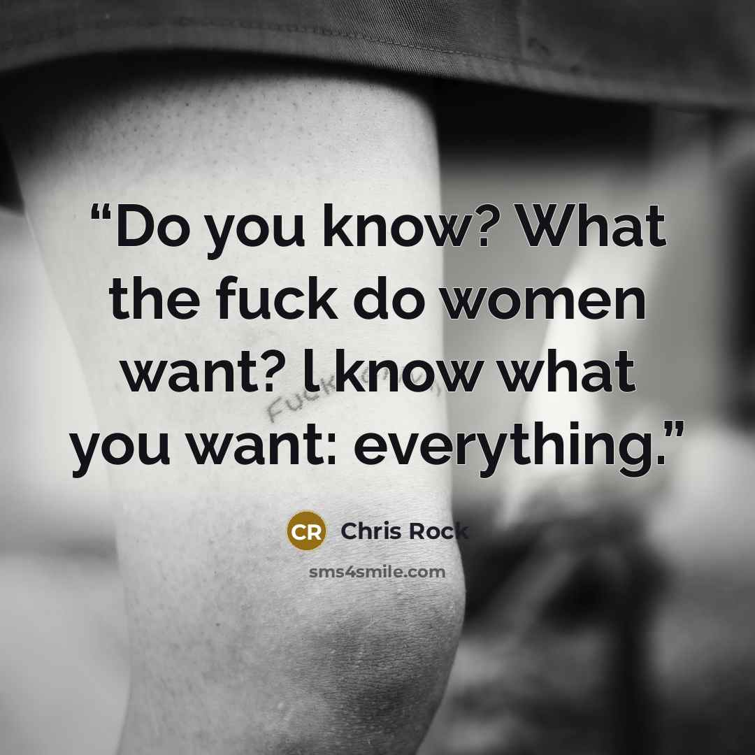 “Do you know? What the fuck do women want? l know what you want: everything.” quote by Chris Rock