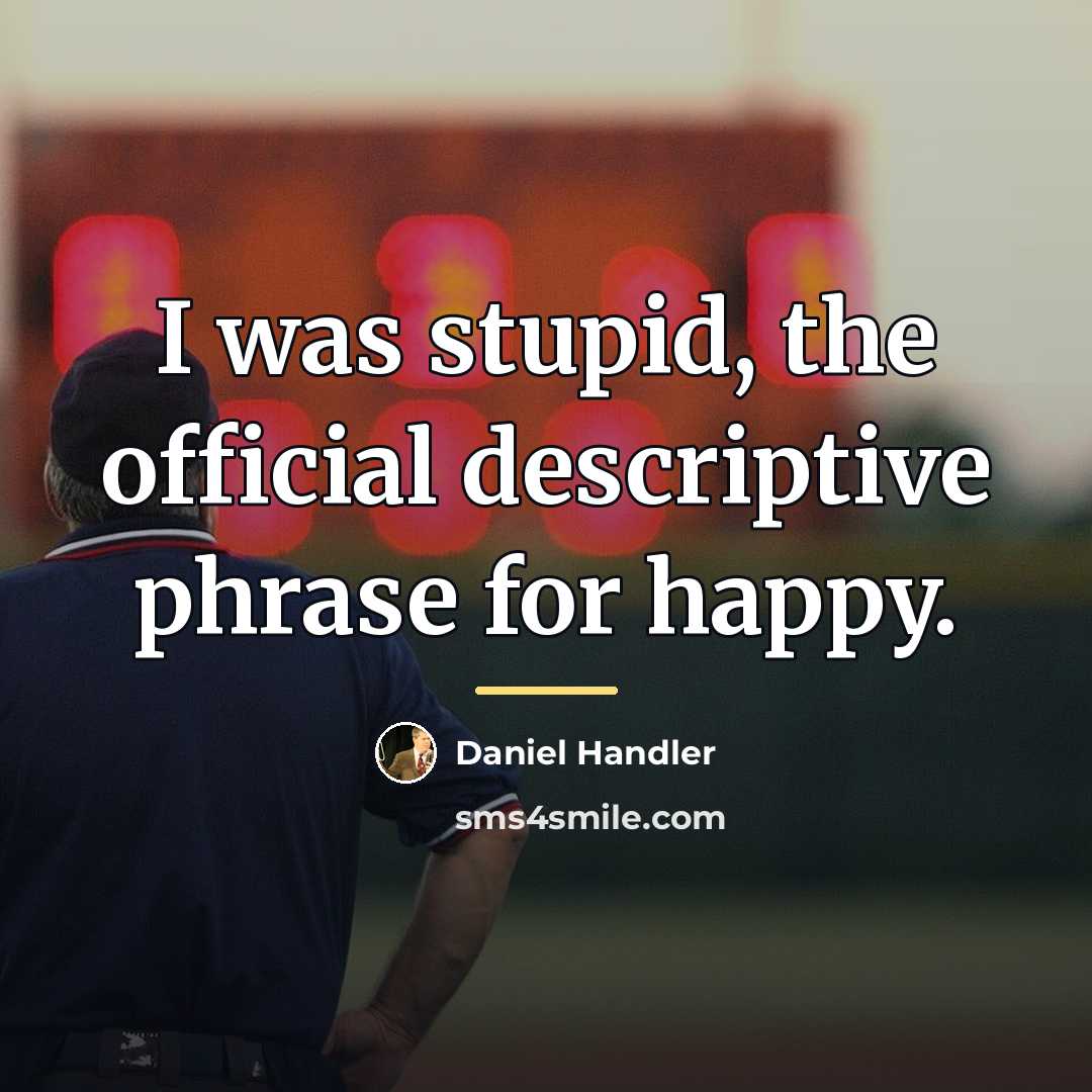 “I was stupid, the official descriptive phrase for happy.…” quote by Daniel Handler