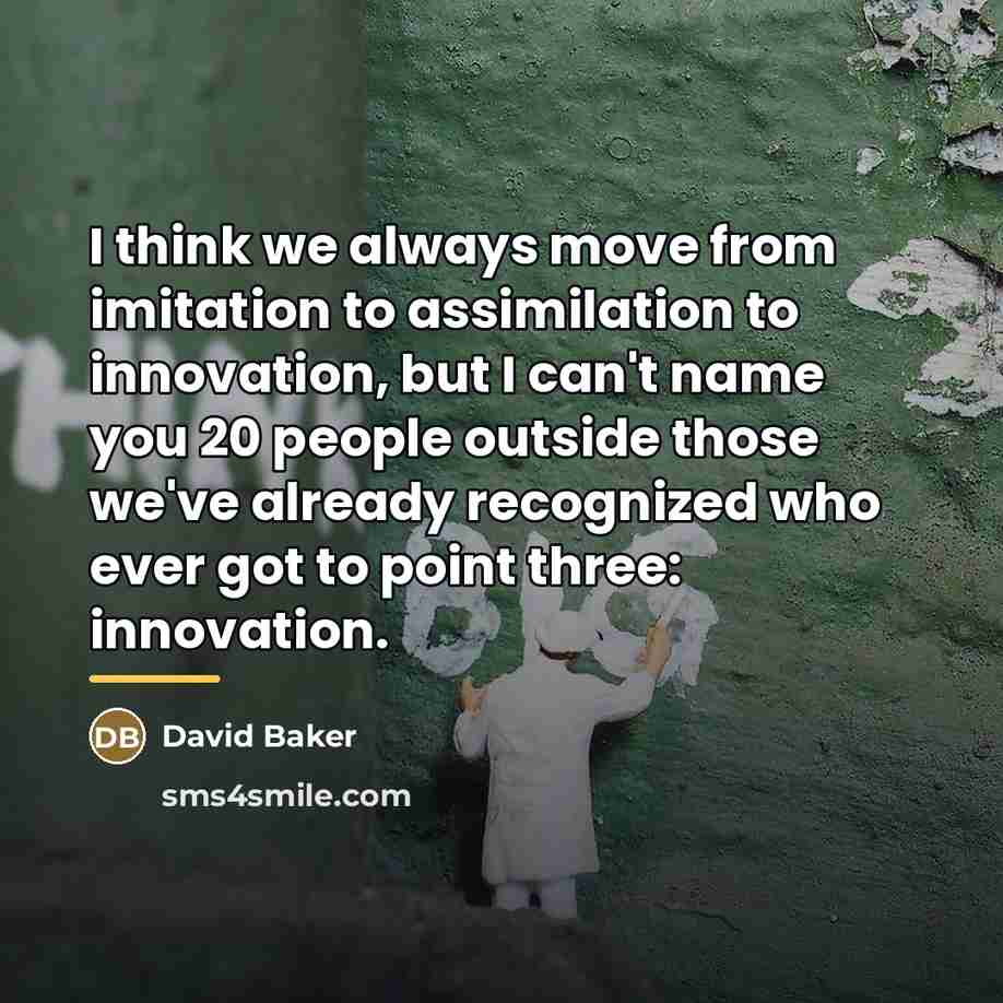 “I think we always move from imitation to assimilation to…” quote by David Baker