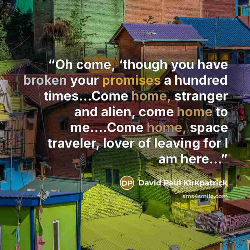 “Oh come, ‘though you have broken your promises a hundred times…Come home, stranger and alien, come home to me….Come home, space traveler, lover of leaving for I am here...” quote by David Paul Kirkpatrick